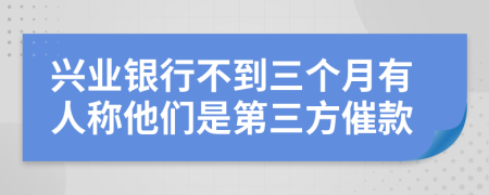 兴业银行不到三个月有人称他们是第三方催款