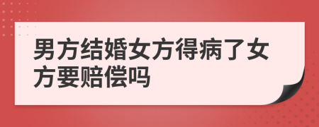 男方结婚女方得病了女方要赔偿吗