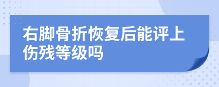 右脚骨折恢复后能评上伤残等级吗