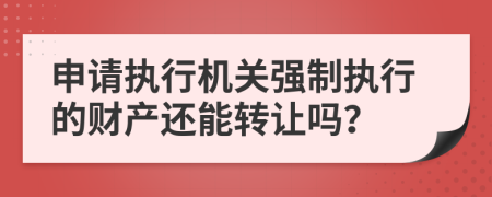 申请执行机关强制执行的财产还能转让吗？