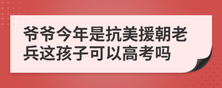 爷爷今年是抗美援朝老兵这孩子可以高考吗