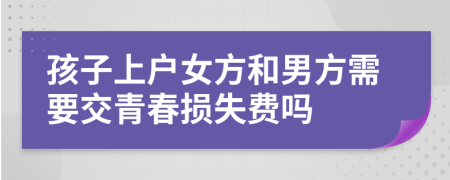 孩子上户女方和男方需要交青春损失费吗