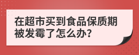 在超市买到食品保质期被发霉了怎么办？