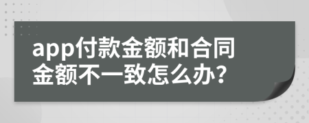 app付款金额和合同金额不一致怎么办？