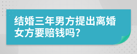 结婚三年男方提出离婚女方要赔钱吗？