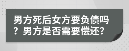 男方死后女方要负债吗？男方是否需要偿还？