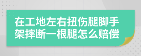 在工地左右扭伤腿脚手架摔断一根腿怎么赔偿