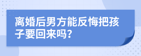 离婚后男方能反悔把孩子要回来吗？