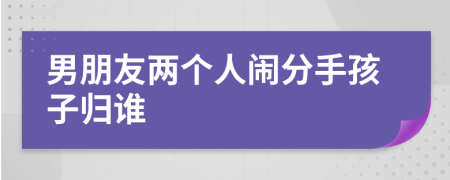 男朋友两个人闹分手孩子归谁