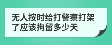 无人按时给打警察打架了应该拘留多少天