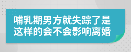 哺乳期男方就失踪了是这样的会不会影响离婚