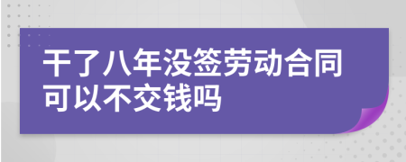 干了八年没签劳动合同可以不交钱吗