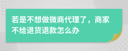 若是不想做微商代理了，商家不给退货退款怎么办