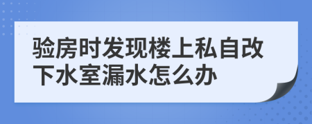 验房时发现楼上私自改下水室漏水怎么办