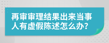 再审审理结果出来当事人有虚假陈述怎么办？