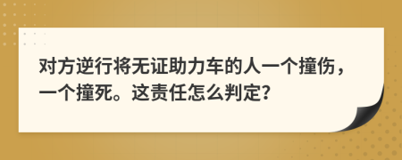 对方逆行将无证助力车的人一个撞伤，一个撞死。这责任怎么判定？