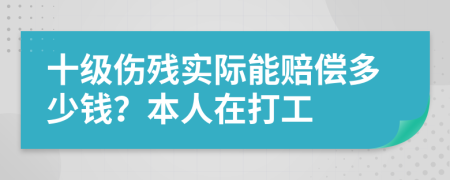 十级伤残实际能赔偿多少钱？本人在打工