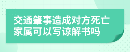 交通肇事造成对方死亡家属可以写谅解书吗