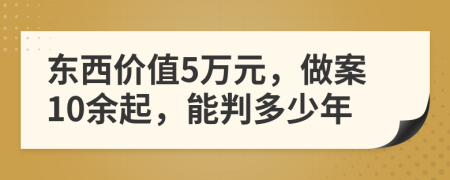 东西价值5万元，做案10余起，能判多少年