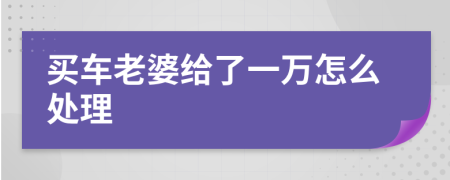 买车老婆给了一万怎么处理