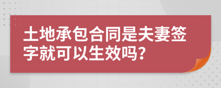 土地承包合同是夫妻签字就可以生效吗？