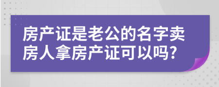 房产证是老公的名字卖房人拿房产证可以吗?