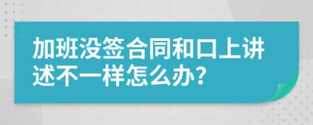 加班没签合同和口上讲述不一样怎么办？