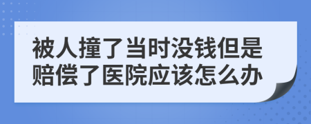 被人撞了当时没钱但是赔偿了医院应该怎么办