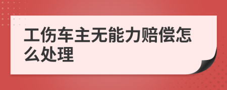 工伤车主无能力赔偿怎么处理