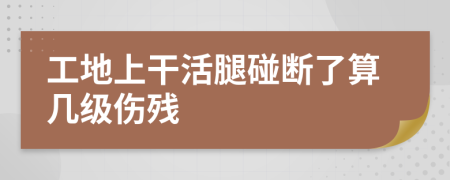 工地上干活腿碰断了算几级伤残