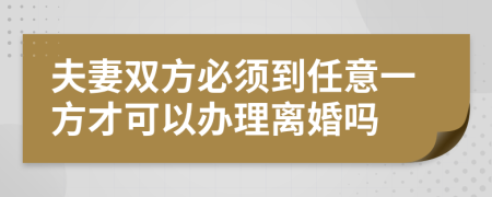 夫妻双方必须到任意一方才可以办理离婚吗