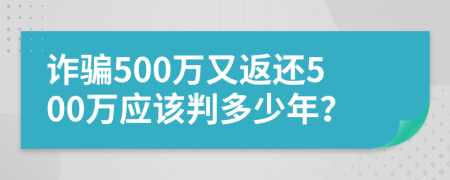 诈骗500万又返还500万应该判多少年？