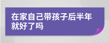 在家自己带孩子后半年就好了吗