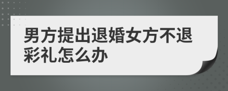 男方提出退婚女方不退彩礼怎么办