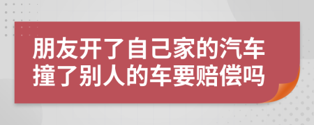 朋友开了自己家的汽车撞了别人的车要赔偿吗