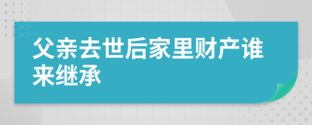 父亲去世后家里财产谁来继承