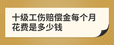 十级工伤赔偿金每个月花费是多少钱