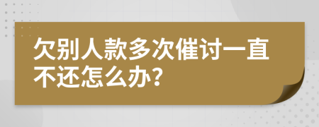 欠别人款多次催讨一直不还怎么办？