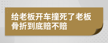 给老板开车撞死了老板骨折到底赔不赔