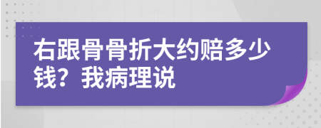 右跟骨骨折大约赔多少钱？我病理说