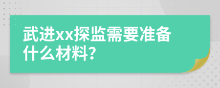 武进xx探监需要准备什么材料？