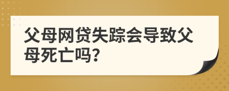 父母网贷失踪会导致父母死亡吗？