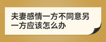 夫妻感情一方不同意另一方应该怎么办
