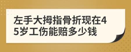 左手大拇指骨折现在45岁工伤能赔多少钱