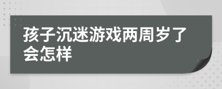 孩子沉迷游戏两周岁了会怎样