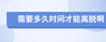 需要多久时间才能离脱啊