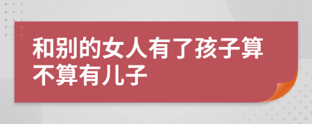 和别的女人有了孩子算不算有儿子