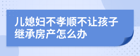 儿媳妇不孝顺不让孩子继承房产怎么办