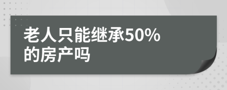 老人只能继承50% 的房产吗