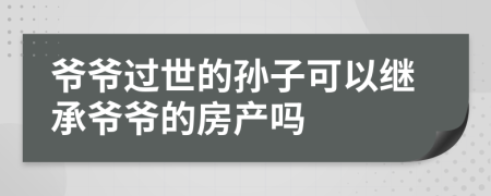 爷爷过世的孙子可以继承爷爷的房产吗